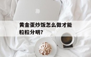 黄金蛋炒饭怎么做才能粒粒分明？