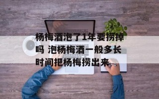 杨梅酒泡了1年要捞掉吗 泡杨梅酒一般多长时间把杨梅捞出来
