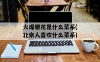 火爆腰花是什么菜系(北京人喜欢什么菜系)