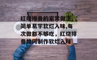 红烧排骨的家常做法,简单易学软烂入味,每次做都不够吃，红烧排骨如何制作软烂入味