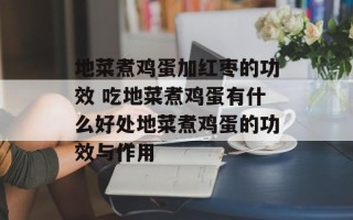 地菜煮鸡蛋加红枣的功效 吃地菜煮鸡蛋有什么好处地菜煮鸡蛋的功效与作用