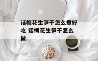话梅花生笋干怎么煮好吃 话梅花生笋干怎么做