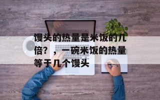 馒头的热量是米饭的几倍？，一碗米饭的热量等于几个馒头