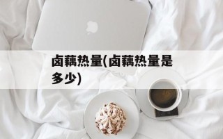 卤藕热量(卤藕热量是多少)