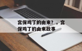 宫保鸡丁的由来？，宫保鸡丁的由来故事