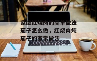 家庭红烧肉的简单做法茄子怎么做，红烧肉炖茄子的家常做法