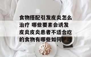 食物搭配引发皮炎怎么治疗 哪些要素会诱发皮炎皮炎患者不适合吃的食物有哪些如何护理