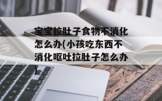 宝宝拉肚子食物不消化怎么办(小孩吃东西不消化呕吐拉肚子怎么办)