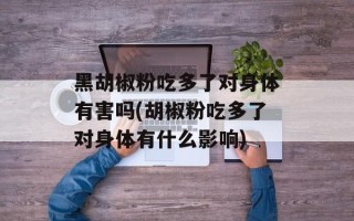 黑胡椒粉吃多了对身体有害吗(胡椒粉吃多了对身体有什么影响)