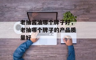 老抽酱油哪个牌子好，老抽哪个牌子的产品质量好