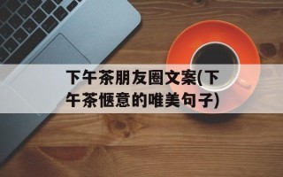 下午茶朋友圈文案(下午茶惬意的唯美句子)