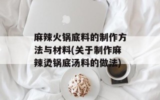 麻辣火锅底料的制作方法与材料(关于制作麻辣烫锅底汤料的做法)