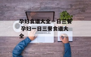孕妇食谱大全一日三餐 孕妇一日三餐食谱大全