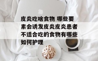 皮炎吃啥食物 哪些要素会诱发皮炎皮炎患者不适合吃的食物有哪些如何护理
