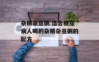 杂粮杂豆粥 适合糖尿病人喝的杂粮杂豆粥的配方