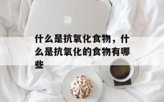 什么是抗氧化食物，什么是抗氧化的食物有哪些