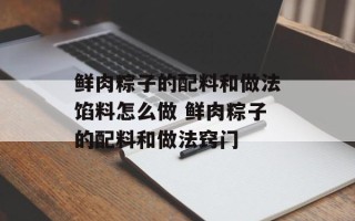 鲜肉粽子的配料和做法馅料怎么做 鲜肉粽子的配料和做法窍门