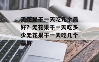 无花果干一天吃几个最好？无花果干一天吃多少无花果干一天吃几个最好