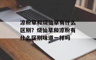 凉粉草和烧仙草有什么区别？烧仙草和凉粉有什么区别味道一样吗