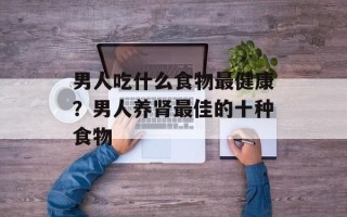 男人吃什么食物最健康？男人养肾最佳的十种食物