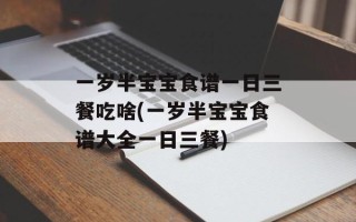 一岁半宝宝食谱一日三餐吃啥(一岁半宝宝食谱大全一日三餐)