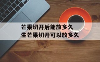 芒果切开后能放多久 生芒果切开可以放多久