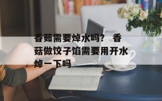 香茹需要焯水吗？ 香菇做饺子馅需要用开水焯一下吗