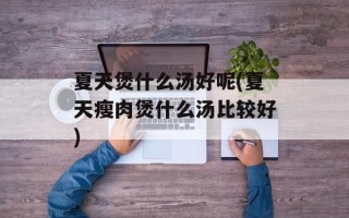 夏天煲什么汤好呢(夏天瘦肉煲什么汤比较好)