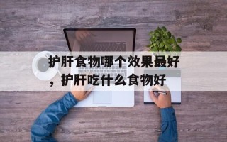 护肝食物哪个效果最好，护肝吃什么食物好