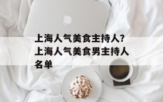 上海人气美食主持人？上海人气美食男主持人名单