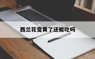 西兰花变黄了还能吃吗
