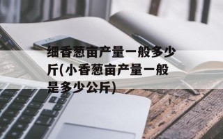 细香葱亩产量一般多少斤(小香葱亩产量一般是多少公斤)