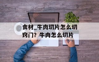 食材_牛肉切片怎么切窍门？牛肉怎么切片