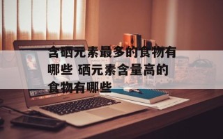 含硒元素最多的食物有哪些 硒元素含量高的食物有哪些