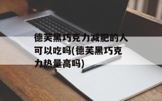 德芙黑巧克力减肥的人可以吃吗(德芙黑巧克力热量高吗)
