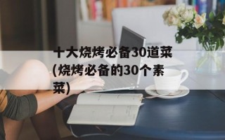 十大烧烤必备30道菜(烧烤必备的30个素菜)