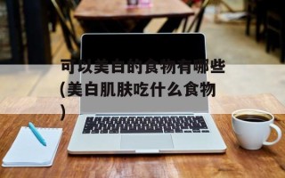 可以美白的食物有哪些(美白肌肤吃什么食物)