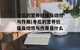 冬瓜的营养价值及功效与作用(冬瓜的营养价值及功效与作用是什么)