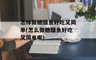 怎样做糖醋鱼好吃又简单(怎么做糖醋鱼好吃又简单呢)