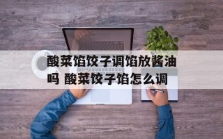 酸菜馅饺子调馅放酱油吗 酸菜饺子馅怎么调