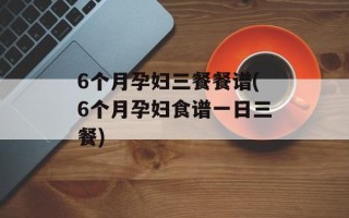 6个月孕妇三餐餐谱(6个月孕妇食谱一日三餐)