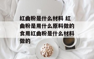 红曲粉是什么材料 红曲粉是用什么原料做的食用红曲粉是什么材料做的