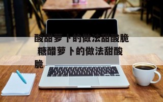 酸甜萝卜的做法甜酸脆 糖醋萝卜的做法甜酸脆