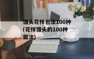 馒头花样包法100种(花样馒头的100种做法)