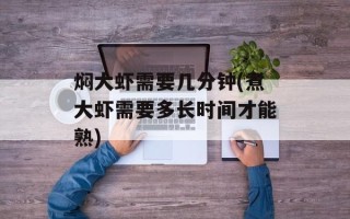 焖大虾需要几分钟(煮大虾需要多长时间才能熟)
