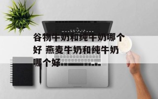 谷物牛奶和纯牛奶哪个好 燕麦牛奶和纯牛奶哪个好