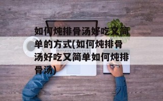 如何炖排骨汤好吃又简单的方式(如何炖排骨汤好吃又简单如何炖排骨汤)