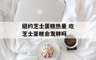 纽约芝士蛋糕热量 吃芝士蛋糕会发胖吗