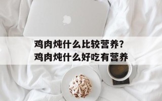 鸡肉炖什么比较营养？鸡肉炖什么好吃有营养