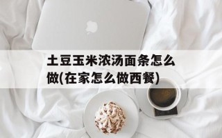 土豆玉米浓汤面条怎么做(在家怎么做西餐)
